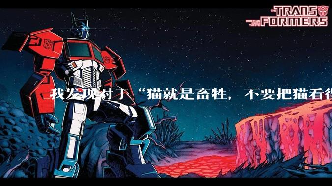 我发现对于“猫就是畜牲，不要把猫看得跟人重要”这话感到害怕，但这句话没错，我是否极端爱猫了？