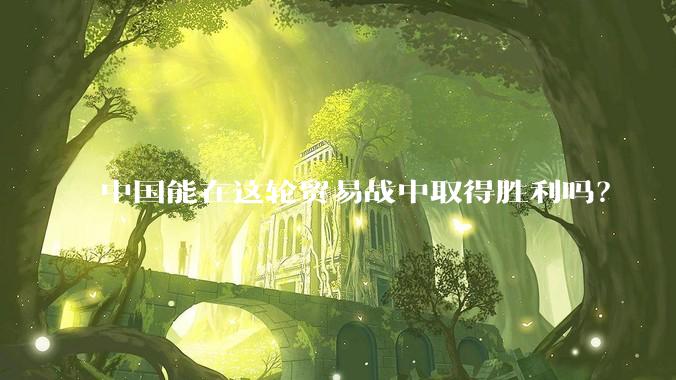 中国能在这轮贸易战中取得胜利吗？