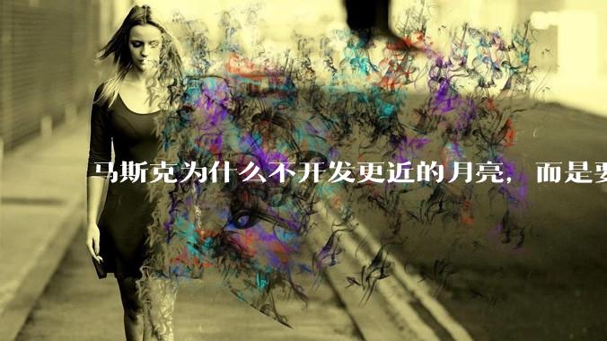 马斯克为什么不开发更近的月亮，而是要去更远的火星？