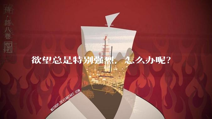 欲望总是特别强烈，怎么办呢？