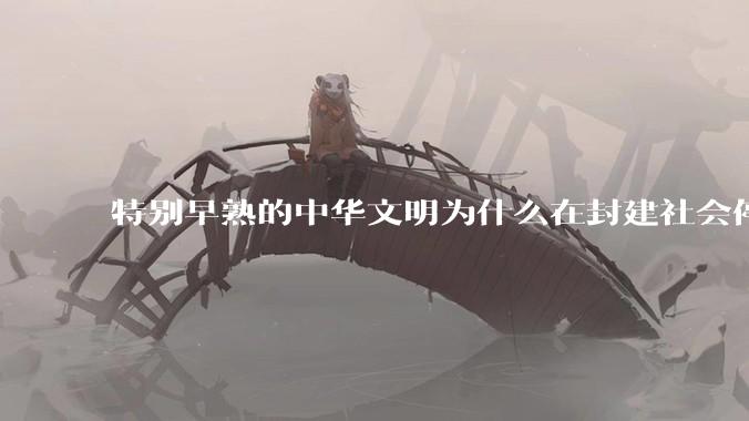 特别早熟的中华文明为什么在封建社会停留两千多年？