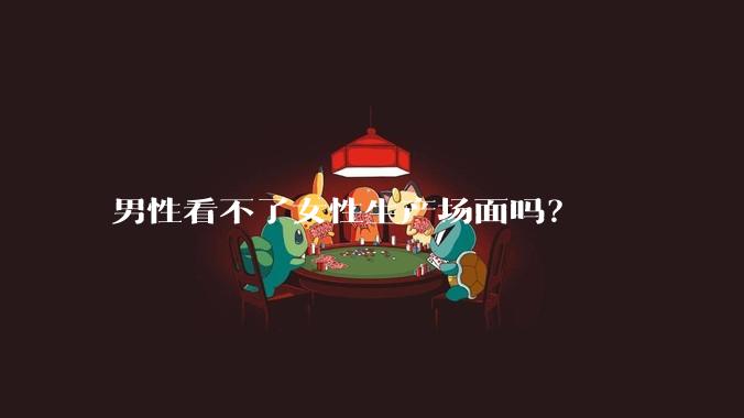 男性看不了女性生产场面吗？