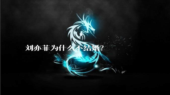 刘亦菲为什么不结婚？