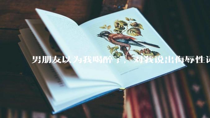 男朋友以为我喝醉了，对我说出侮辱性词汇，我该怎么办？